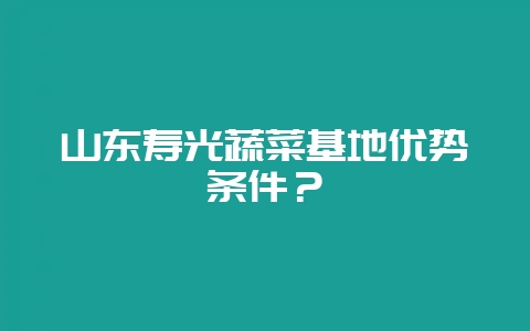 山东寿光蔬菜基地优势条件?-会东网