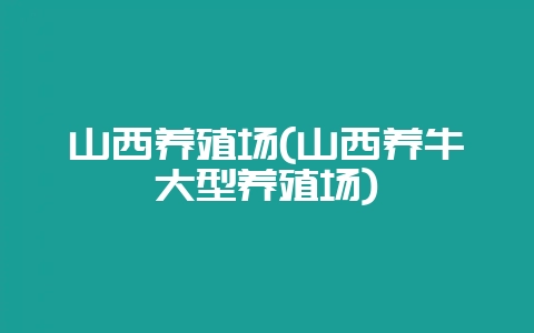 山西养殖场(山西养牛大型养殖场)-会东网
