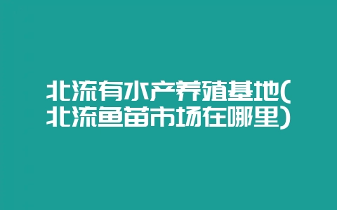 北流有水产养殖基地(北流鱼苗市场在哪里)插图 北流有水产养殖基地(北流鱼苗市场在哪里)插图