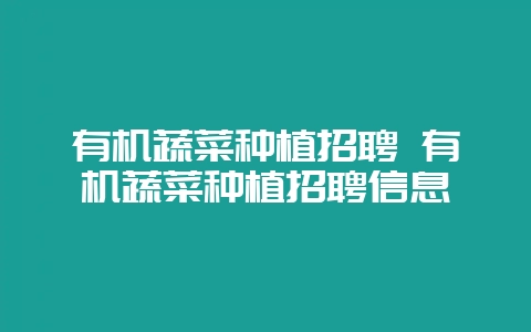 有机蔬菜种植招聘 有机蔬菜种植招聘信息-会东网
