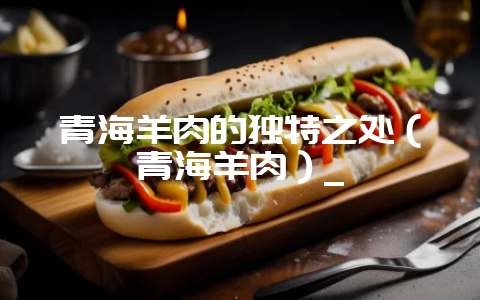 青海羊肉的独特之处（青海羊肉）_-会东网