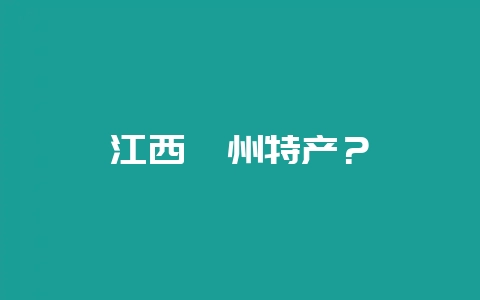 江西赣州特产？-会东网