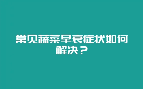 常见蔬菜早衰症状如何解决？-会东网