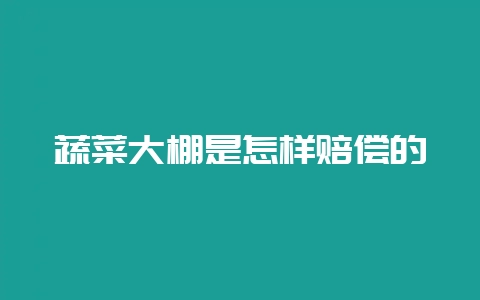 蔬菜大棚是怎样赔偿的-会东网