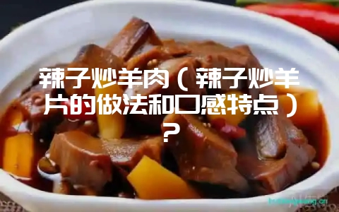 辣子炒羊肉（辣子炒羊片的做法和口感特点）？-会东网
