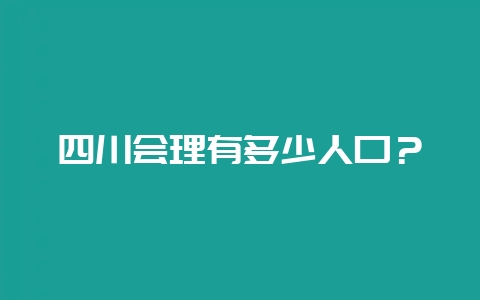 四川会理有多少人口？-会东网