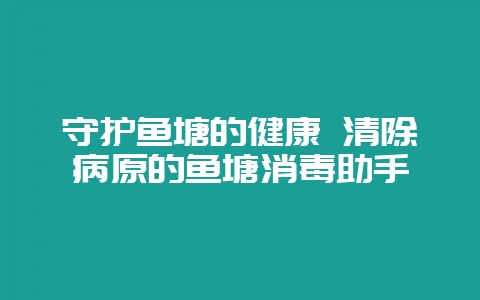 守护鱼塘的健康 清除病原的鱼塘消毒助手-会东网