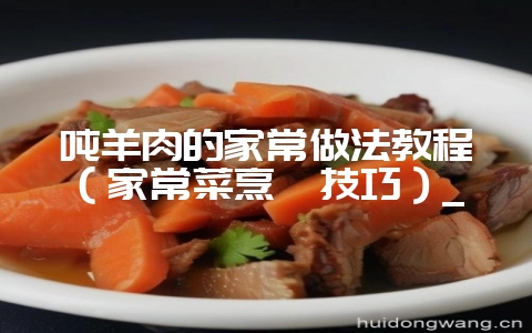 吨羊肉的家常做法教程（家常菜烹饪技巧）_-会东网