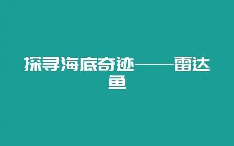 探寻海底奇迹——雷达鱼-会东网