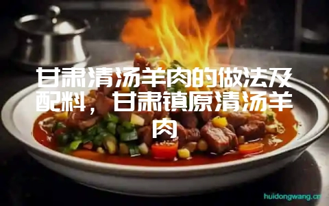 甘肃清汤羊肉的做法及配料，甘肃镇原清汤羊肉-会东网