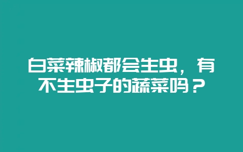 白菜辣椒都会生虫，有不生虫子的蔬菜吗？-会东网