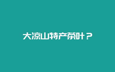 大凉山特产茶叶？-会东网