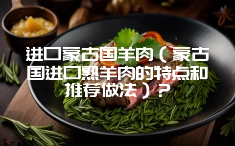 进口蒙古国羊肉(蒙古国进口熟羊肉的特点和推荐做法)?插图 进口蒙古国羊肉(蒙古国进口熟羊肉的特点和推荐做法)?插图