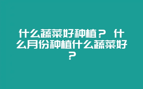 什么蔬菜好种植? 什么月份种植什么蔬菜好?插图 什么蔬菜好种植? 什么月份种植什么蔬菜好?插图