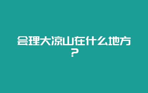 会理大凉山在什么地方？-会东网