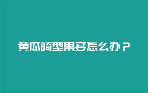 黄瓜畸型果多怎么办？-会东网