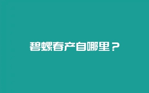 碧螺春产自哪里？-会东网