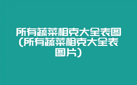 所有蔬菜相克大全表图(所有蔬菜相克大全表图片)-会东网