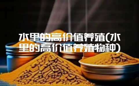 水里的高价值养殖(水里的高价值养殖物种)-会东网