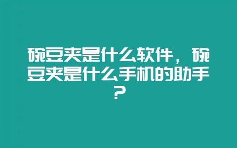 碗豆夹是什么软件，碗豆夹是什么手机的助手？-会东网
