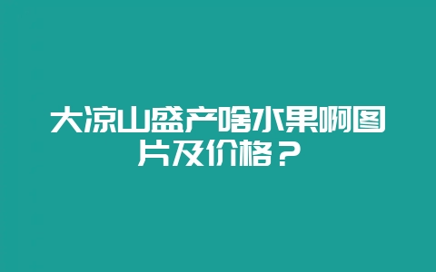 大凉山盛产啥水果啊图片及价格？-会东网