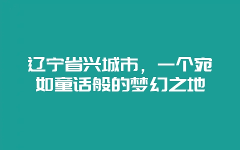 辽宁省兴城市，一个宛如童话般的梦幻之地-会东网