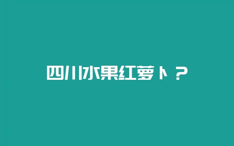 四川水果红萝卜？-会东网