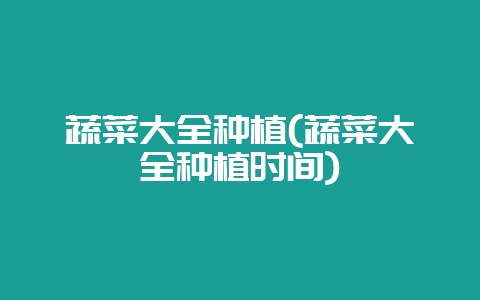 蔬菜大全种植(蔬菜大全种植时间)-会东网