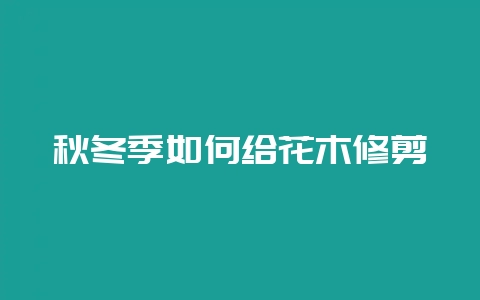 秋冬季如何给花木修剪-会东网
