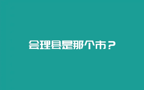 会理县是那个市？-会东网