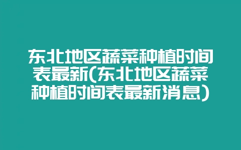 东北地区蔬菜种植时间表最新(东北地区蔬菜种植时间表最新消息)-会东网