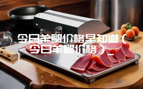 今日羊腿价格早知道（今日羊腿价格）_-会东网