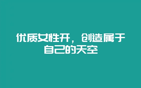 优质女性开，创造属于自己的天空-会东网