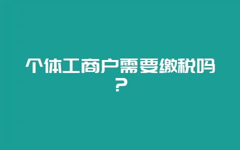 个体工商户需要缴税吗？-会东网