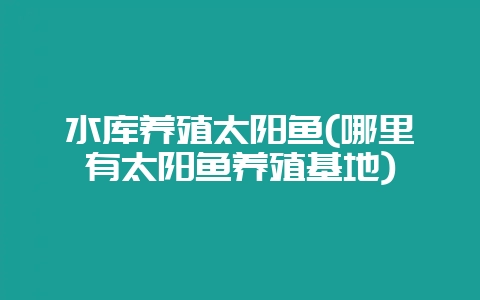水库养殖太阳鱼(哪里有太阳鱼养殖基地)-会东网
