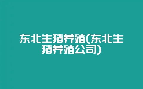 东北生猪养殖(东北生猪养殖公司)-会东网