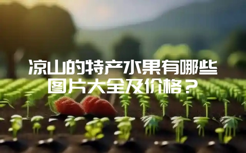 凉山的特产水果有哪些图片大全及价格？-会东网