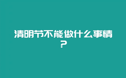 清明节不能做什么事情？-会东网