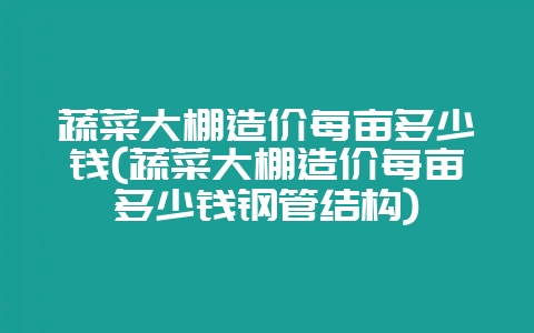 蔬菜大棚造价每亩多少钱(蔬菜大棚造价每亩多少钱钢管结构)-会东网