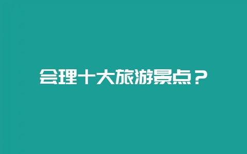 会理十大旅游景点？-会东网