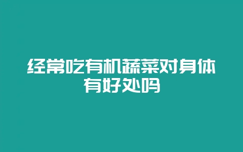 经常吃有机蔬菜对身体有好处吗插图 经常吃有机蔬菜对身体有好处吗插图