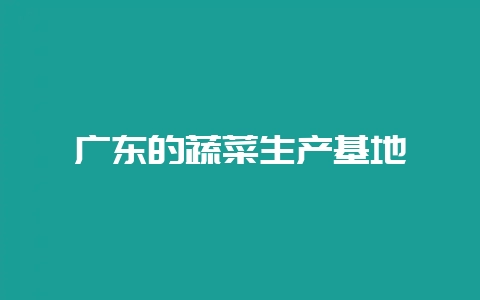 广东的蔬菜生产基地-会东网
