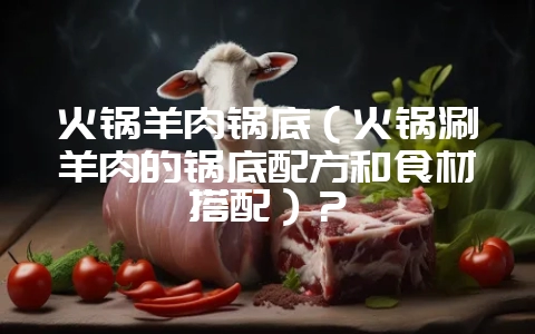 火锅羊肉锅底（火锅涮羊肉的锅底配方和食材搭配）？-会东网