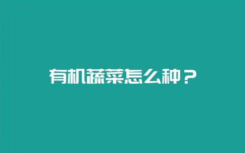 有机蔬菜怎么种？-会东网