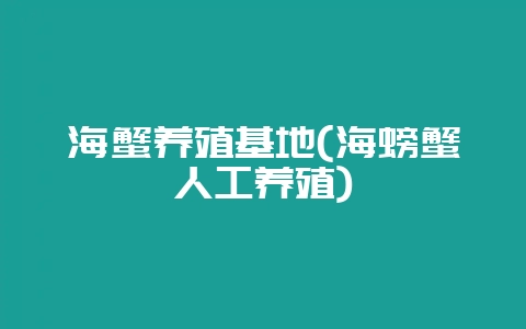 海蟹养殖基地(海螃蟹人工养殖)-会东网