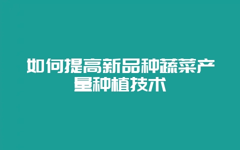如何提高新品种蔬菜产量种植技术-会东网