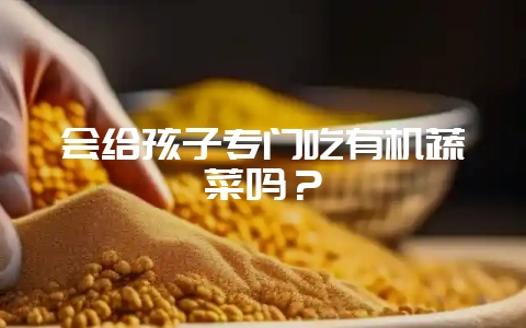 会给孩子专门吃有机蔬菜吗？-会东网