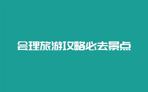 会理旅游攻略必去景点-会东网