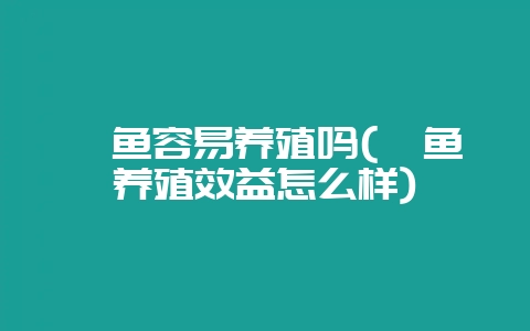 鲈鱼容易养殖吗(鲈鱼养殖效益怎么样)-会东网