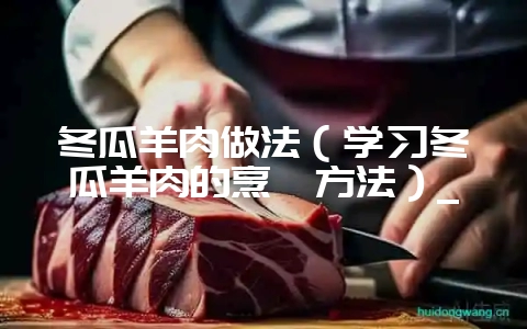 冬瓜羊肉做法（学习冬瓜羊肉的烹饪方法）_-会东网